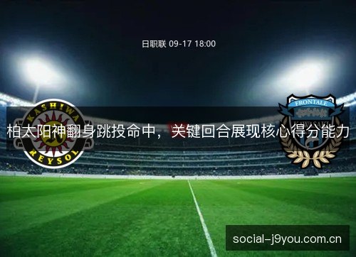柏太阳神翻身跳投命中,关键回合展现核心得分能力 柏太阳神翻身跳投命中,关键回合展现核心得分能力