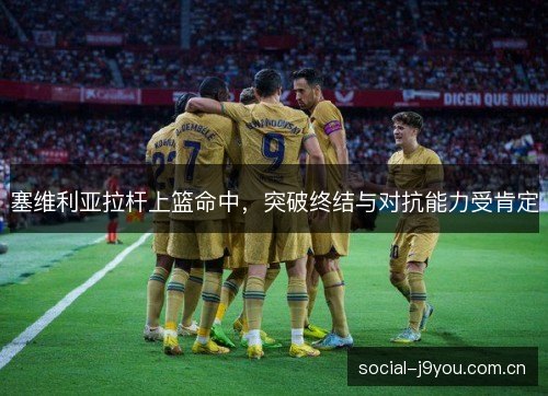 塞维利亚拉杆上篮命中,突破终结与对抗能力受肯定 塞维利亚拉杆上篮命中,突破终结与对抗能力受肯定