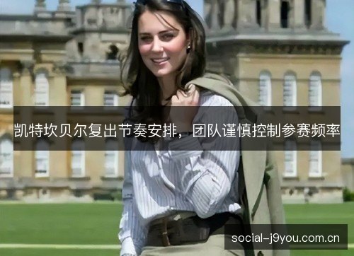 凯特坎贝尔复出节奏安排，团队谨慎控制参赛频率