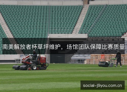 南美解放者杯草坪维护,场馆团队保障比赛质量 南美解放者杯草坪维护,场馆团队保障比赛质量