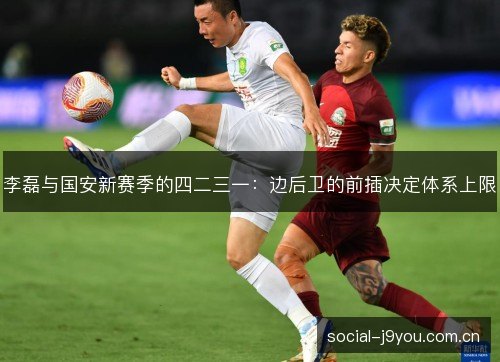 李磊与国安新赛季的四二三一:边后卫的前插决定体系上限 李磊与国安新赛季的四二三一:边后卫的前插决定体系上限